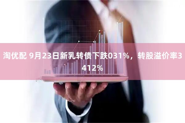 淘优配 9月23日新乳转债下跌031%，转股溢价率3412%