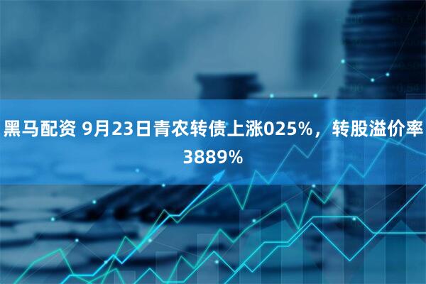 黑马配资 9月23日青农转债上涨025%，转股溢价率3889%