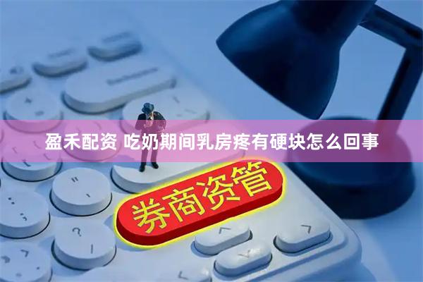 盈禾配资 吃奶期间乳房疼有硬块怎么回事