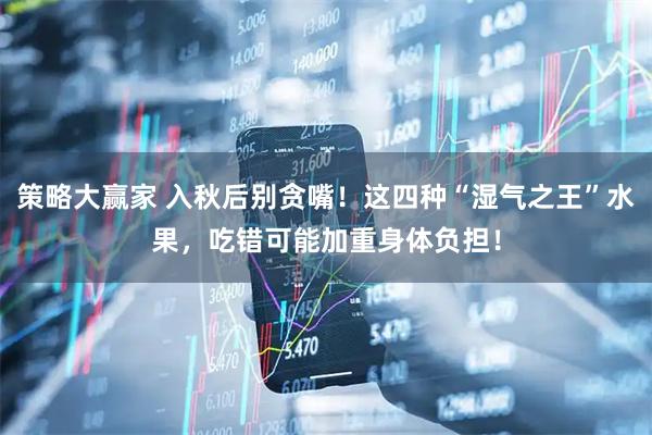 策略大赢家 入秋后别贪嘴！这四种“湿气之王”水果，吃错可能加重身体负担！