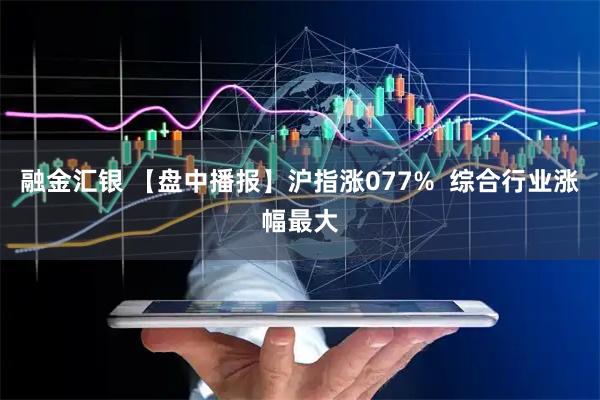 融金汇银 【盘中播报】沪指涨077%  综合行业涨幅最大