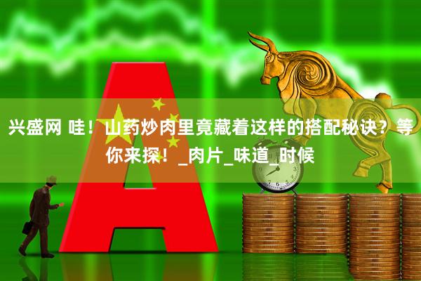 兴盛网 哇！山药炒肉里竟藏着这样的搭配秘诀？等你来探！_肉片_味道_时候