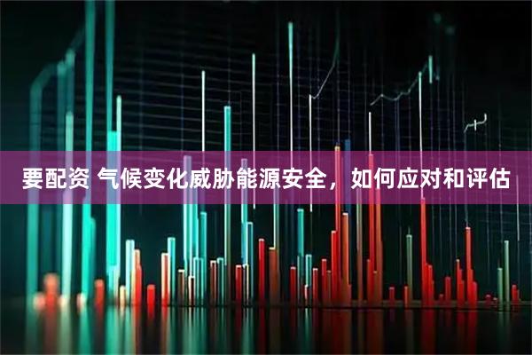 要配资 气候变化威胁能源安全，如何应对和评估