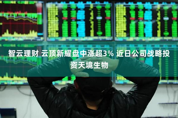 智云理财 云顶新耀盘中涨超3% 近日公司战略投资天境生物