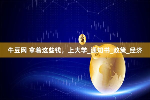 牛豆网 拿着这些钱，上大学_通知书_政策_经济