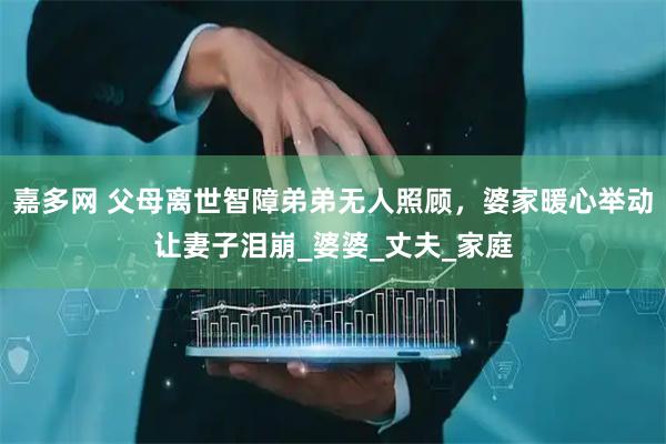 嘉多网 父母离世智障弟弟无人照顾，婆家暖心举动让妻子泪崩_婆婆_丈夫_家庭