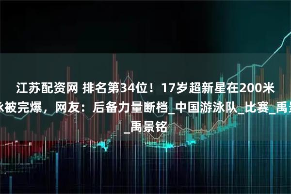 江苏配资网 排名第34位！17岁超新星在200米仰泳被完爆，网友：后备力量断档_中国游泳队_比赛_禹景铭