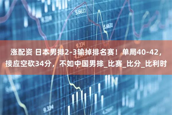 涨配资 日本男排2-3输掉排名赛！单局40-42，接应空砍34分，不如中国男排_比赛_比分_比利时
