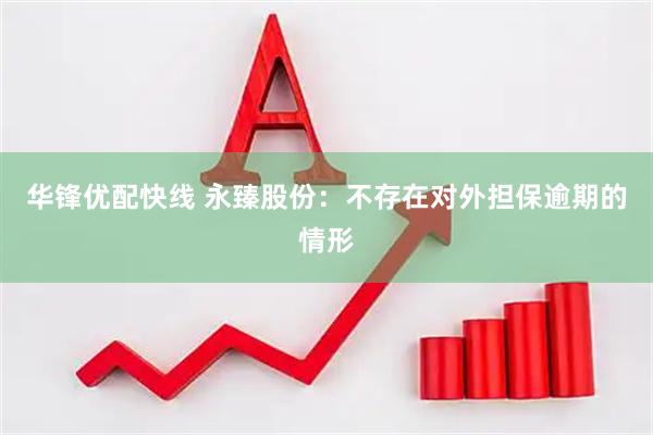 华锋优配快线 永臻股份：不存在对外担保逾期的情形