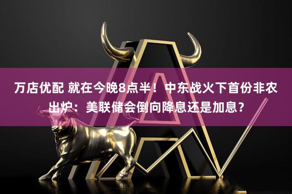 万店优配 就在今晚8点半！中东战火下首份非农出炉：美联储会倒向降息还是加息？