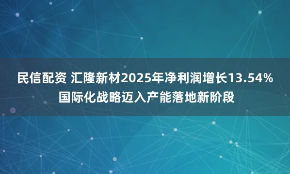 民信配资 汇隆新材2025年净利润增长13.54% 国际化战略迈入产能落地新阶段