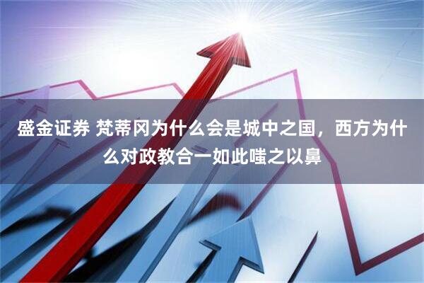 盛金证券 梵蒂冈为什么会是城中之国，西方为什么对政教合一如此嗤之以鼻