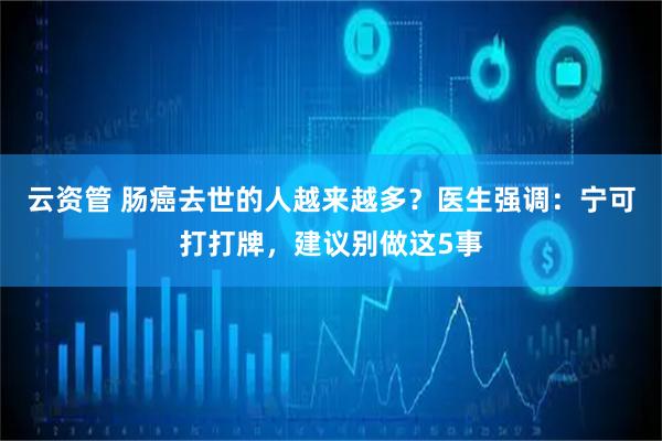 云资管 肠癌去世的人越来越多？医生强调：宁可打打牌，建议别做这5事