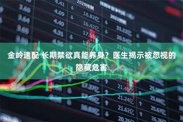 金岭速配 长期禁欲真能养身？医生揭示被忽视的隐藏危害