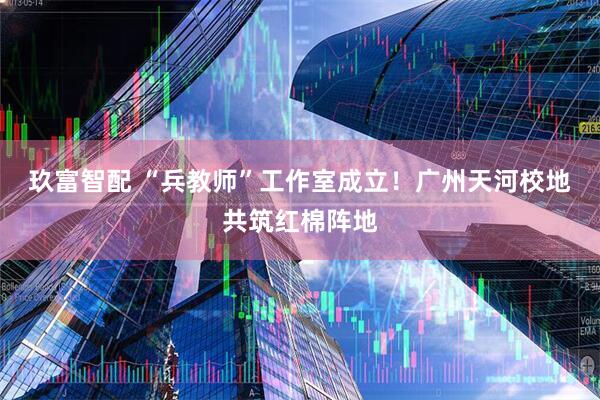 玖富智配 “兵教师”工作室成立！广州天河校地共筑红棉阵地