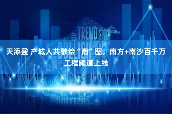 天添盈 产城人共融绘“南”图，南方+南沙百千万工程频道上线