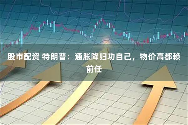 股市配资 特朗普：通胀降归功自己，物价高都赖前任