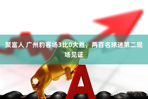 聚富人 广州豹客场3比0大胜，两百名球迷第二现场见证