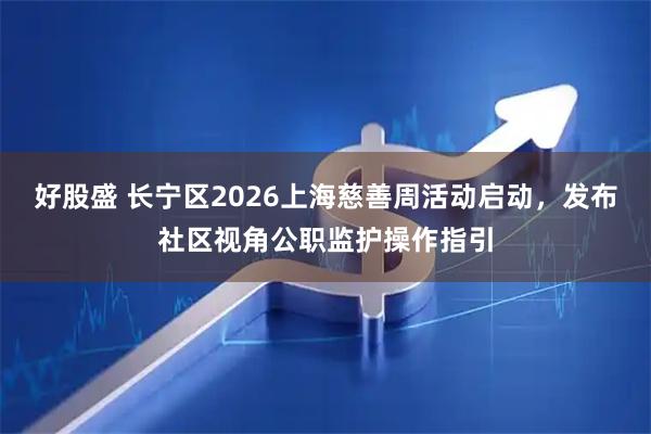 好股盛 长宁区2026上海慈善周活动启动，发布社区视角公职监护操作指引