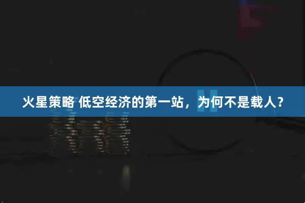 火星策略 低空经济的第一站，为何不是载人？